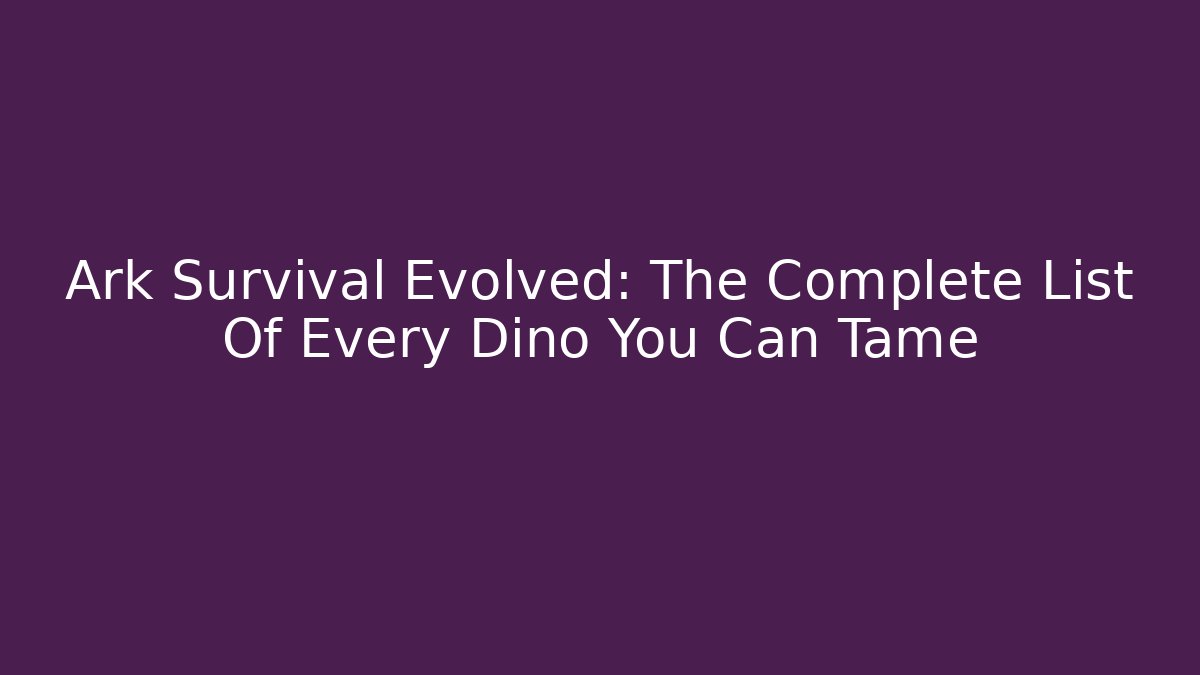 Ark Survival Evolved: The Complete List Of Every Dino You Can Tame