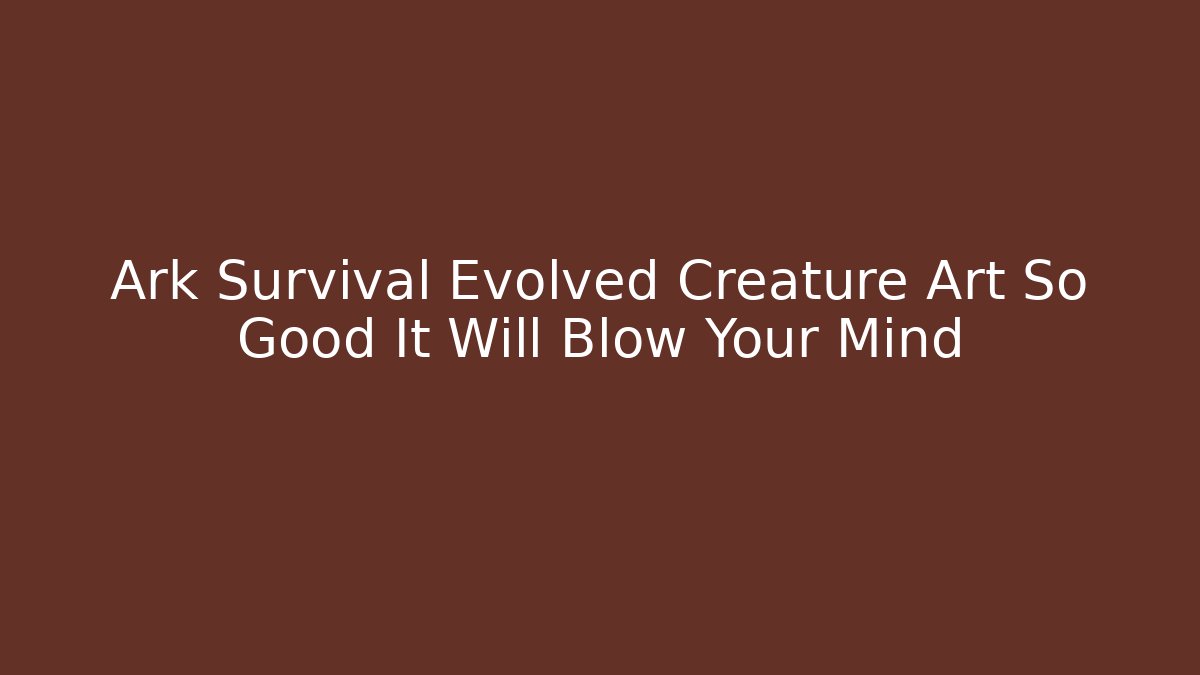 Ark Survival Evolved Creature Art So Good It Will Blow Your Mind
