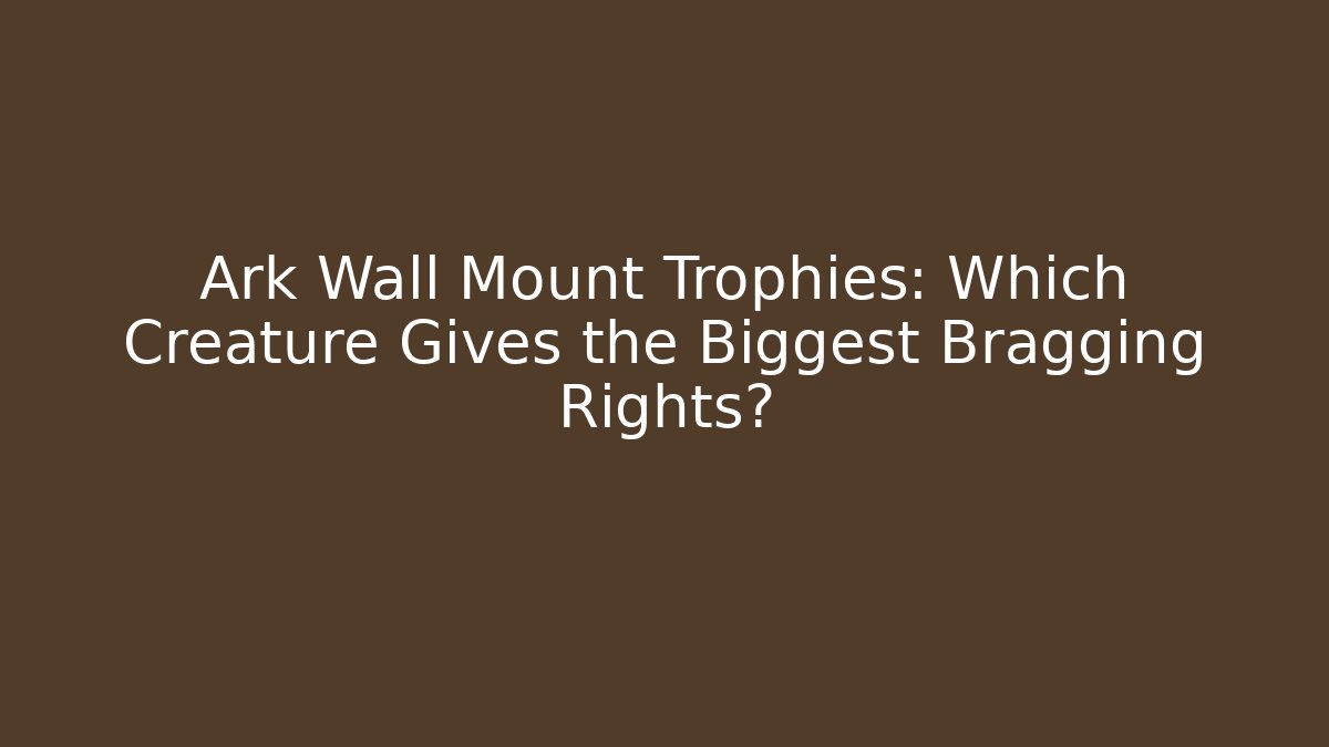 Ark Wall Mount Trophies: Which Creature Gives the Biggest Bragging Rights?