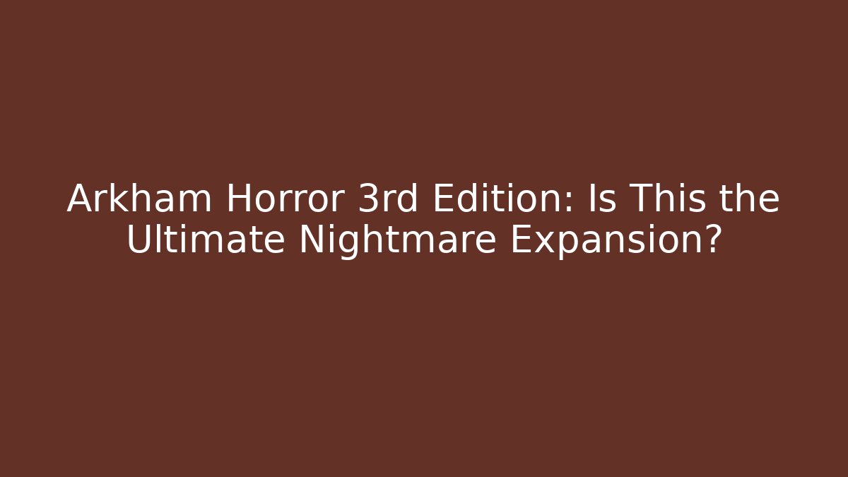 Arkham Horror 3rd Edition: Is This the Ultimate Nightmare Expansion?