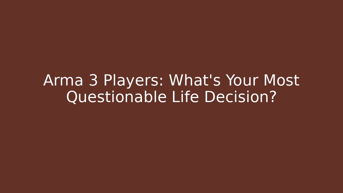 Arma 3 Players: What's Your Most Questionable Life Decision?