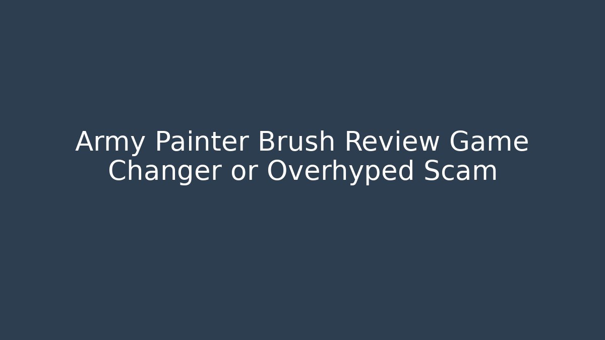 Army Painter Brush Review Game Changer or Overhyped Scam