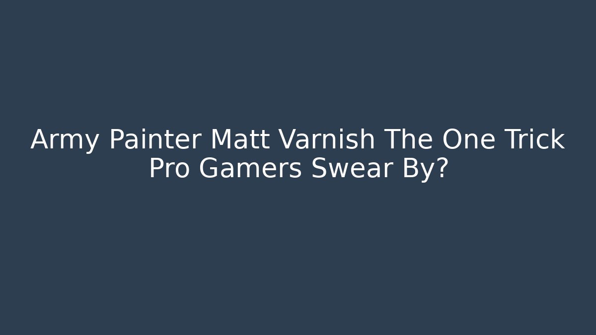 Army Painter Matt Varnish The One Trick Pro Gamers Swear By?