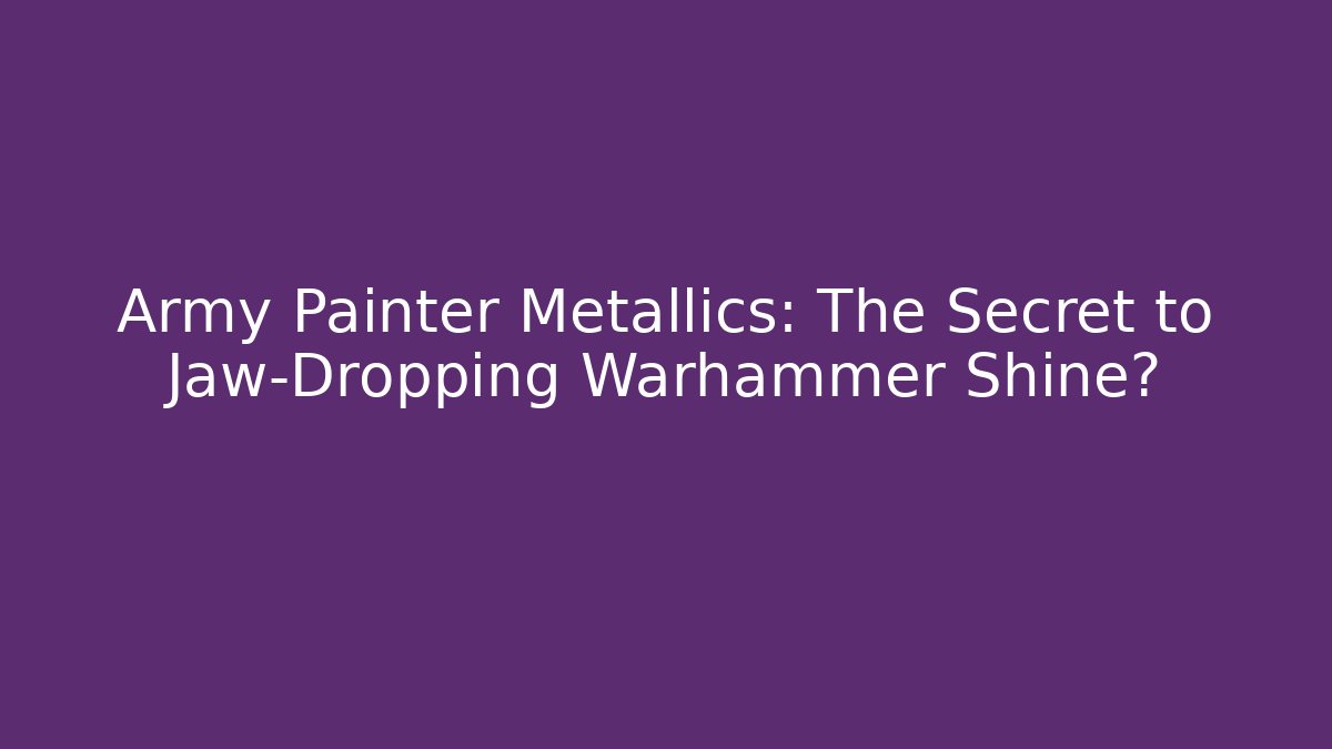Army Painter Metallics: The Secret to Jaw-Dropping Warhammer Shine?