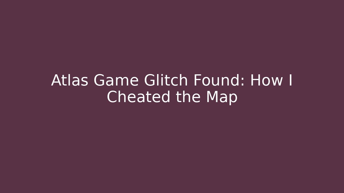 Atlas Game Glitch Found: How I Cheated the Map