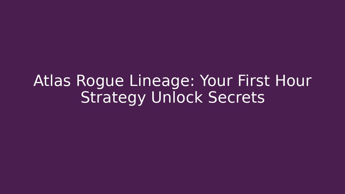 Atlas Rogue Lineage: Your First Hour Strategy Unlock Secrets