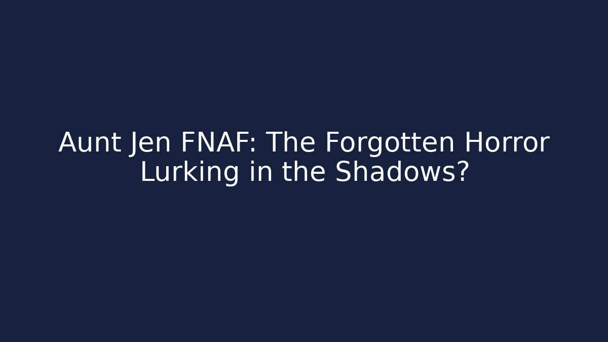 Aunt Jen FNAF: The Forgotten Horror Lurking in the Shadows?