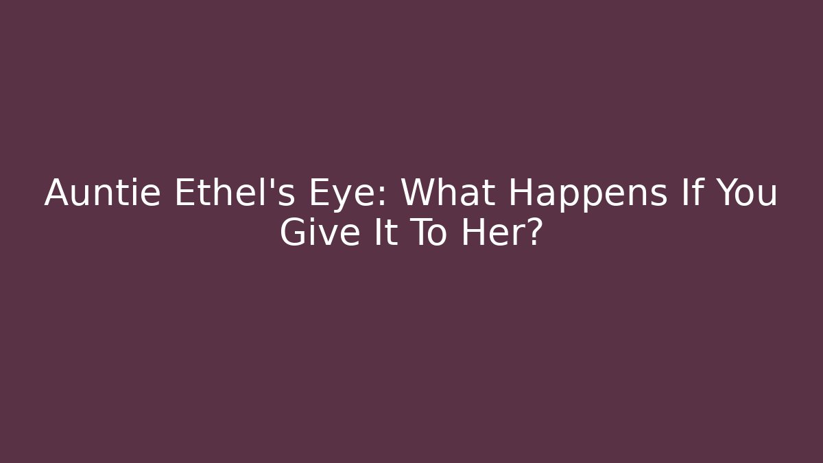 Auntie Ethel's Eye: What Happens If You Give It To Her?