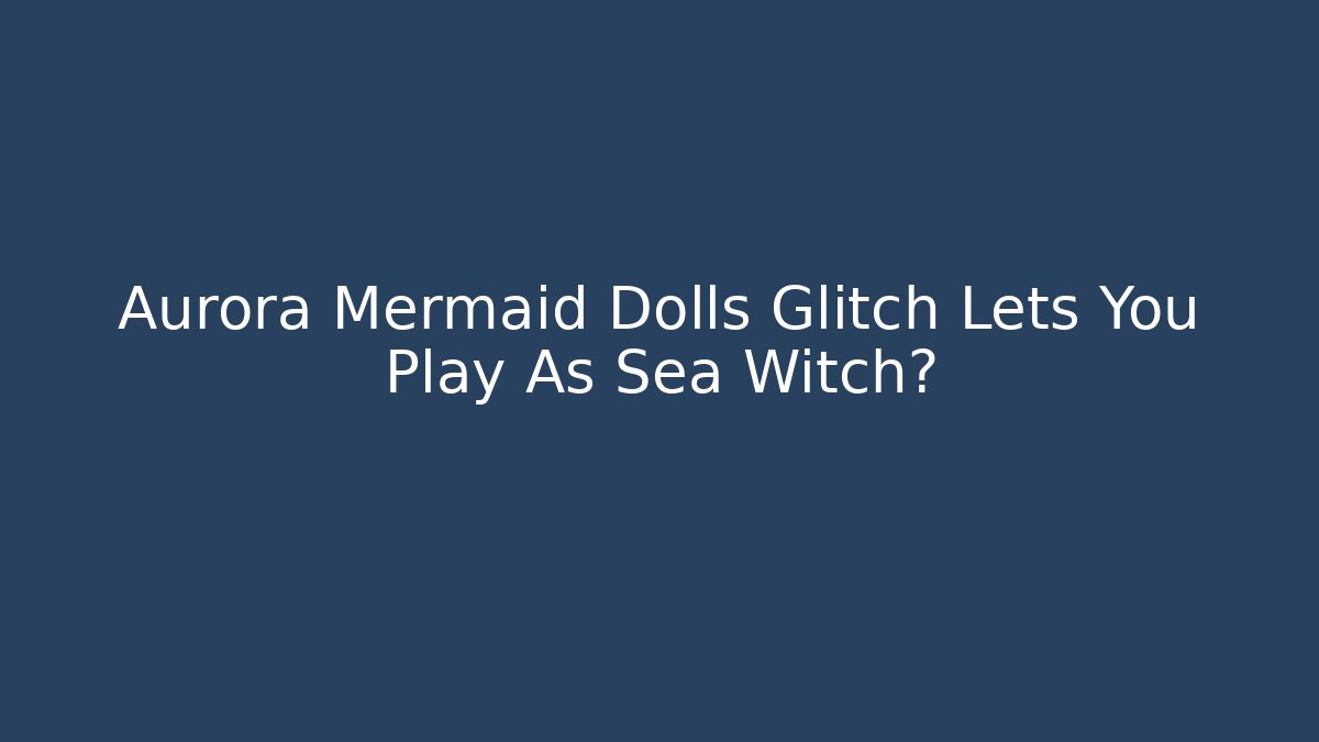 Aurora Mermaid Dolls Glitch Lets You Play As Sea Witch?