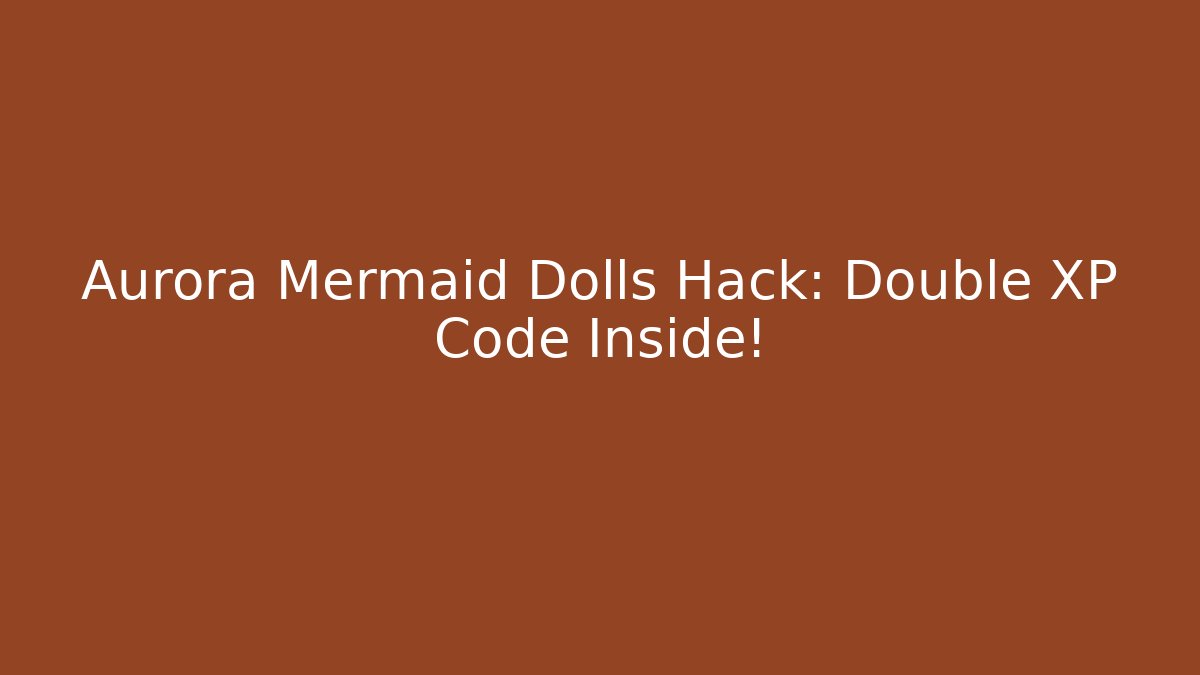 Aurora Mermaid Dolls Hack: Double XP Code Inside! - Celivion