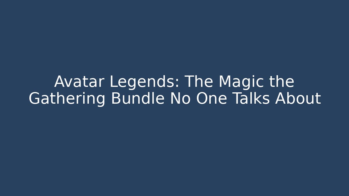 Avatar Legends: The Magic the Gathering Bundle No One Talks About - Celivion