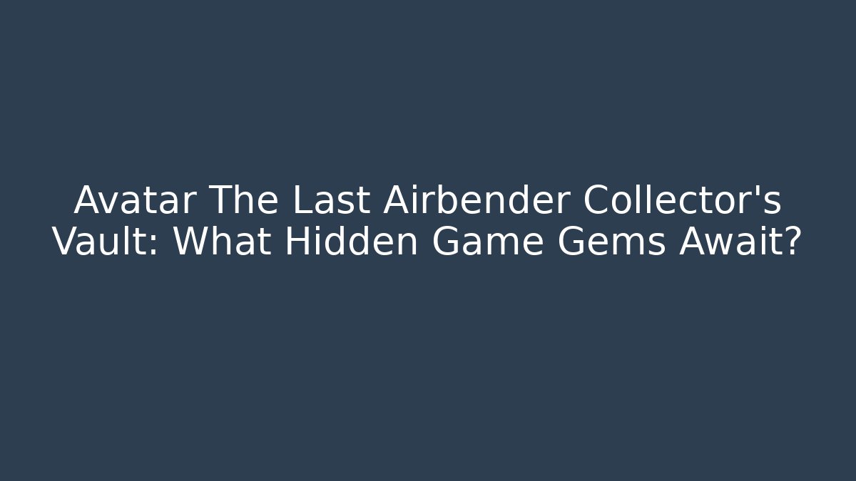 Avatar The Last Airbender Collector’s Vault: What Hidden Game Gems Await?