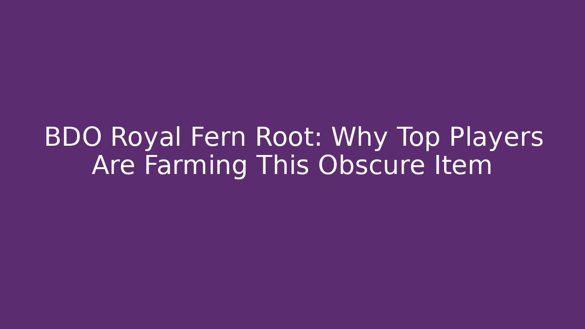 BDO Royal Fern Root: Why Top Players Are Farming This Obscure Item
