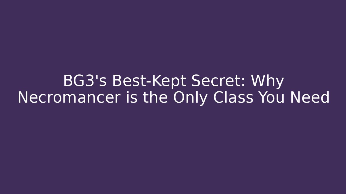BG3's Best-Kept Secret: Why Necromancer is the Only Class You Need - Celivion