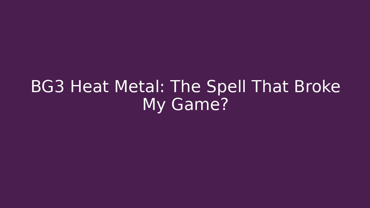 BG3 Heat Metal: The Spell That Broke My Game?