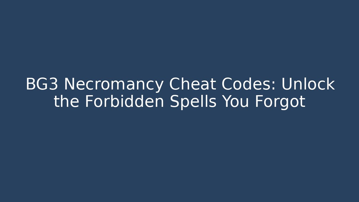 BG3 Necromancy Cheat Codes: Unlock the Forbidden Spells You Forgot
