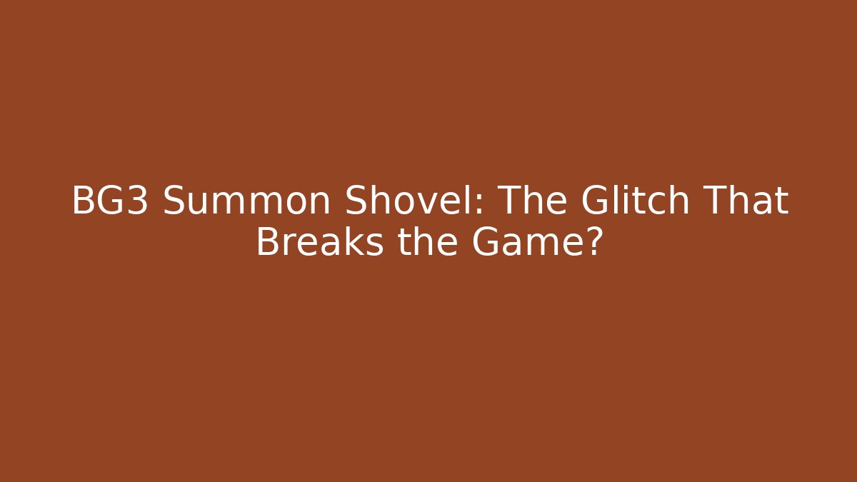 BG3 Summon Shovel: The Glitch That Breaks the Game?