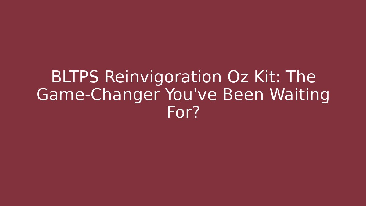 BLTPS Reinvigoration Oz Kit: The Game-Changer You’ve Been Waiting For?