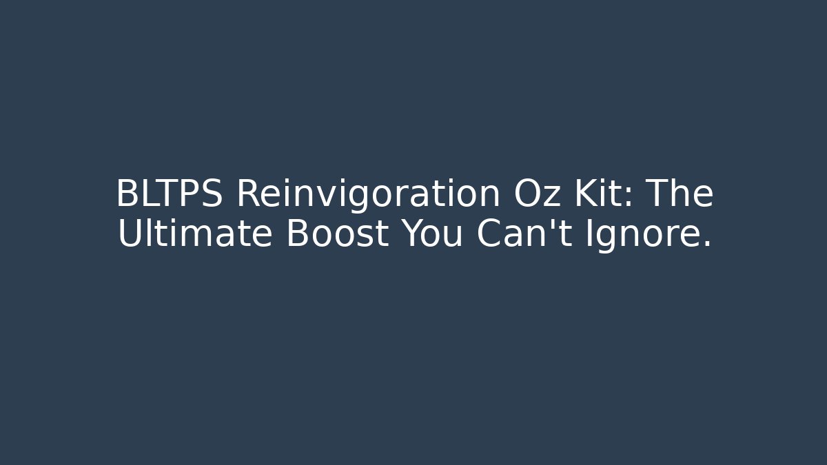 BLTPS Reinvigoration Oz Kit: The Ultimate Boost You Can’t Ignore.