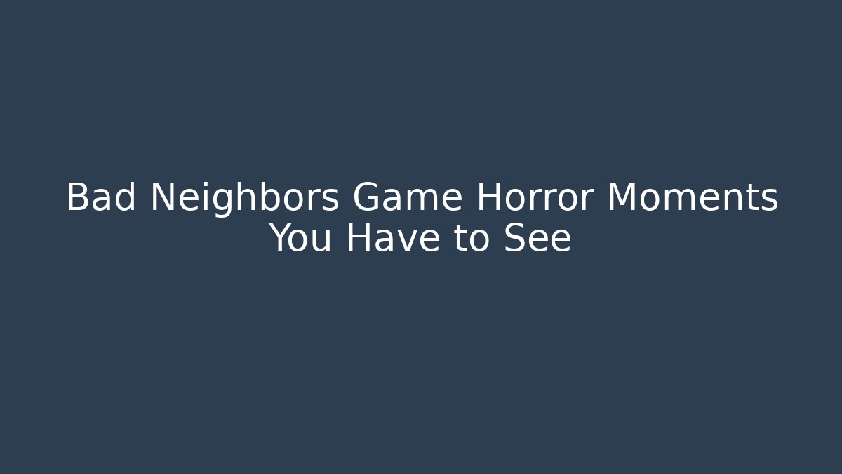 Bad Neighbors Game Horror Moments You Have to See - Celivion