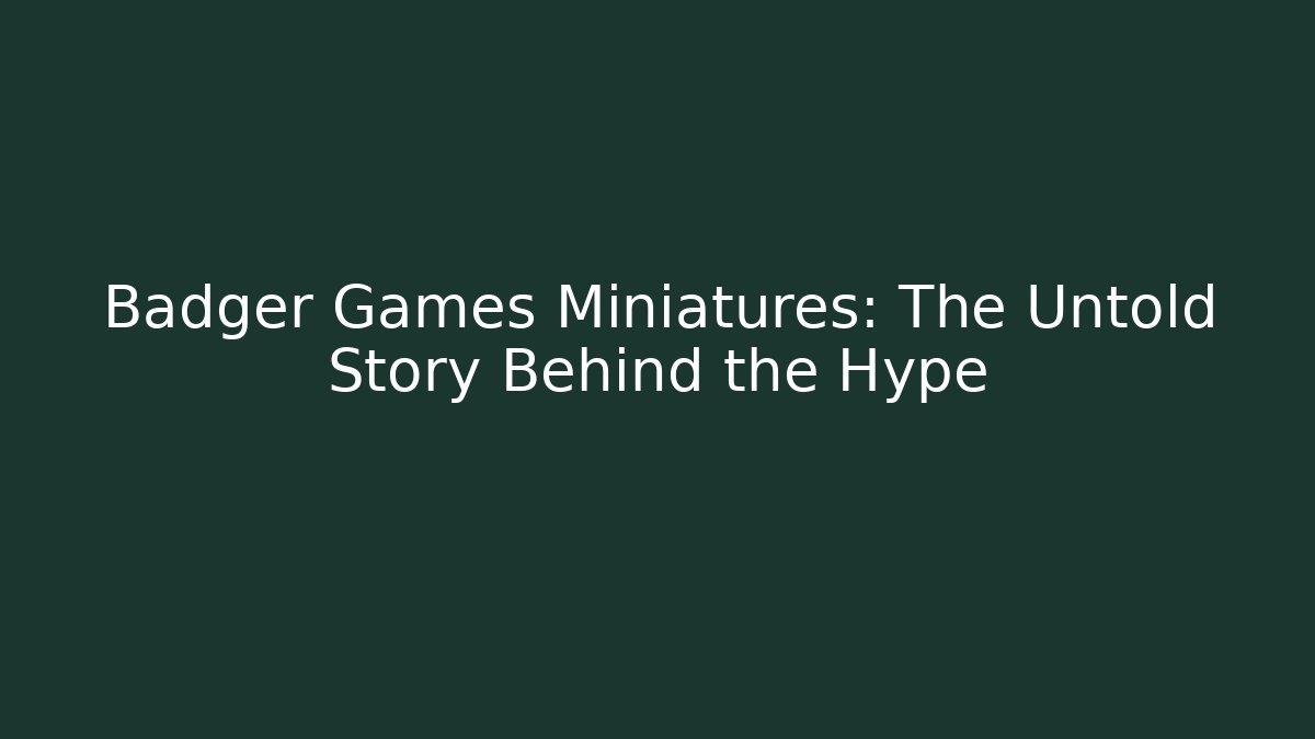 Badger Games Miniatures: The Untold Story Behind the Hype