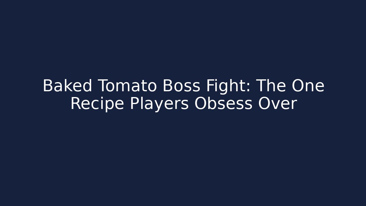 Baked Tomato Boss Fight: The One Recipe Players Obsess Over