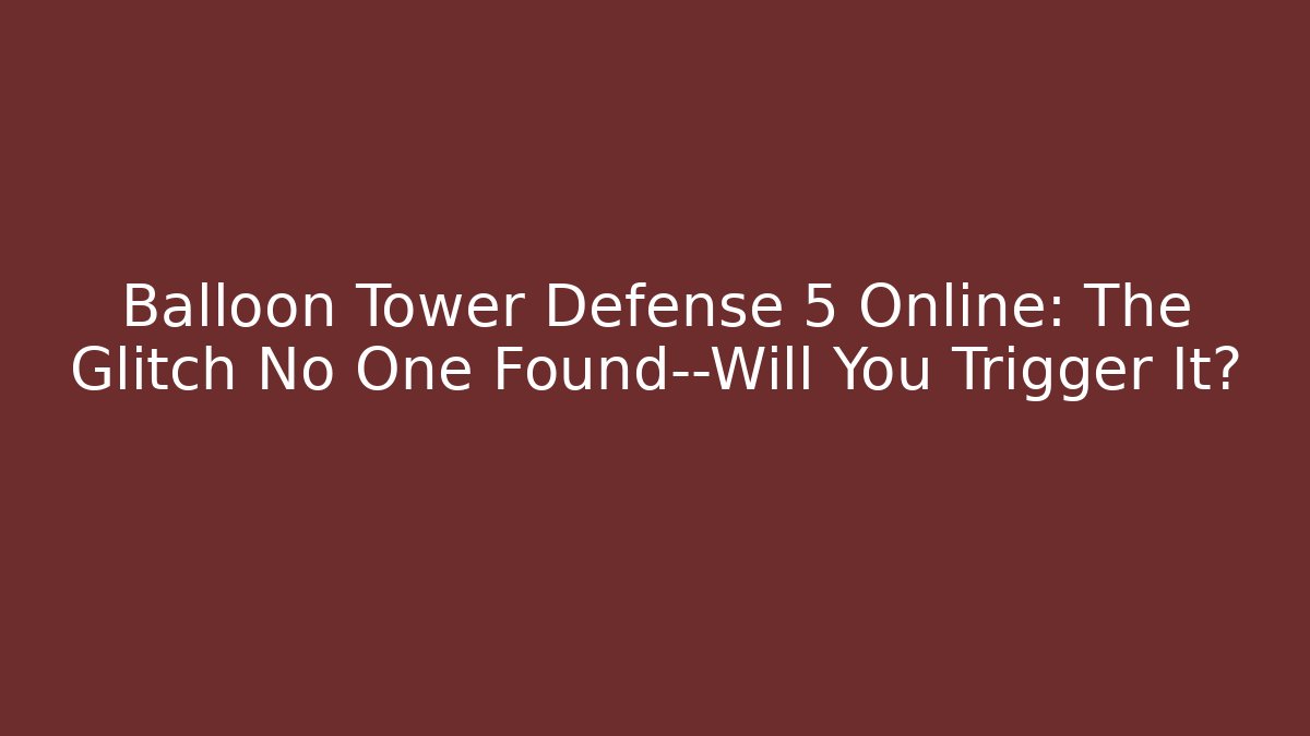 Balloon Tower Defense 5 Online: The Glitch No One Found—Will You Trigger It?