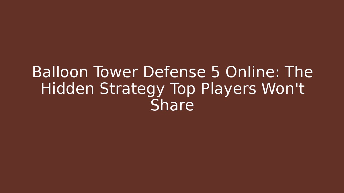 Balloon Tower Defense 5 Online: The Hidden Strategy Top Players Won’t Share