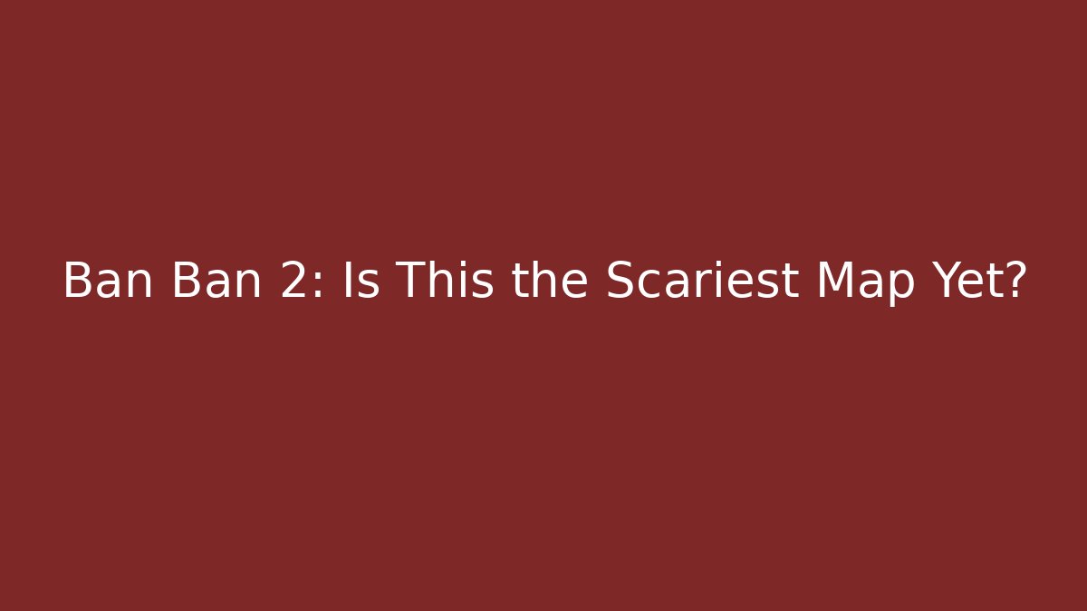Ban Ban 2: Is This the Scariest Map Yet?