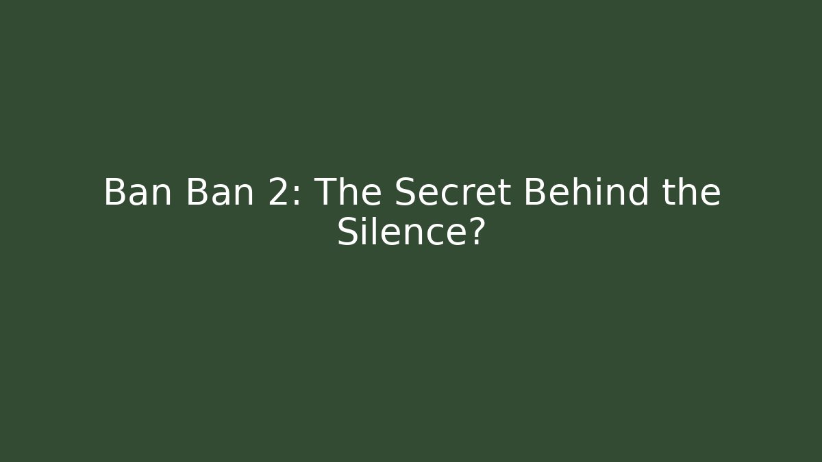 Ban Ban 2: The Secret Behind the Silence?