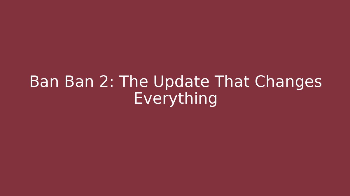 Ban Ban 2: The Update That Changes Everything