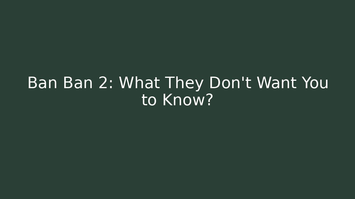 Ban Ban 2: What They Don't Want You to Know?