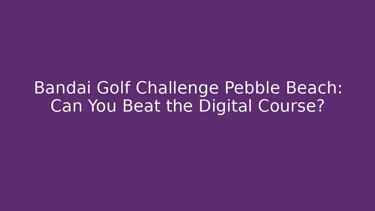 Bandai Golf Challenge Pebble Beach: Can You Beat the Digital Course?