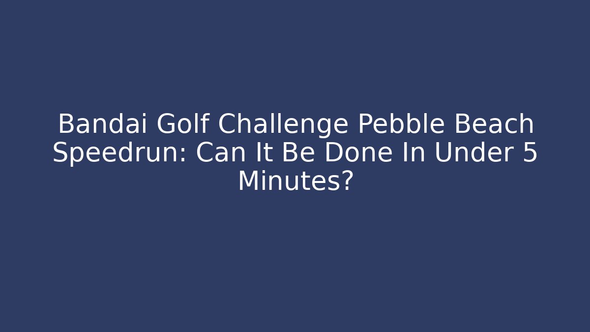 Bandai Golf Challenge Pebble Beach Speedrun: Can It Be Done In Under 5 Minutes?