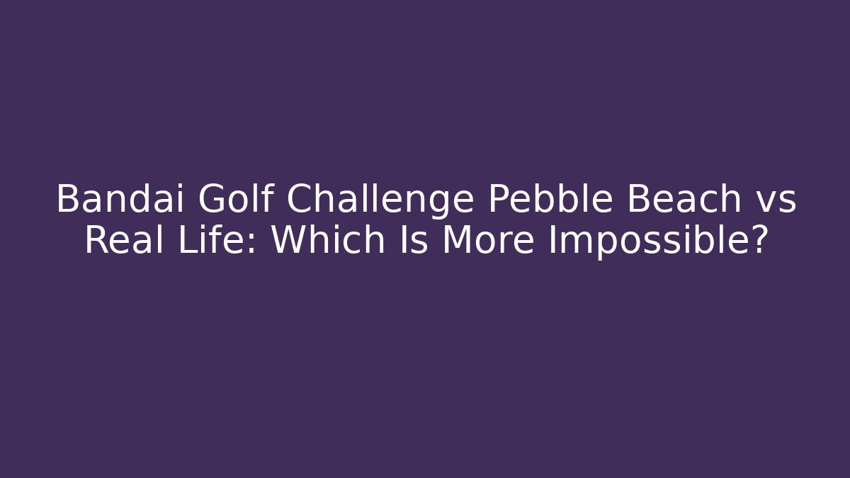 Bandai Golf Challenge Pebble Beach vs Real Life: Which Is More Impossible?