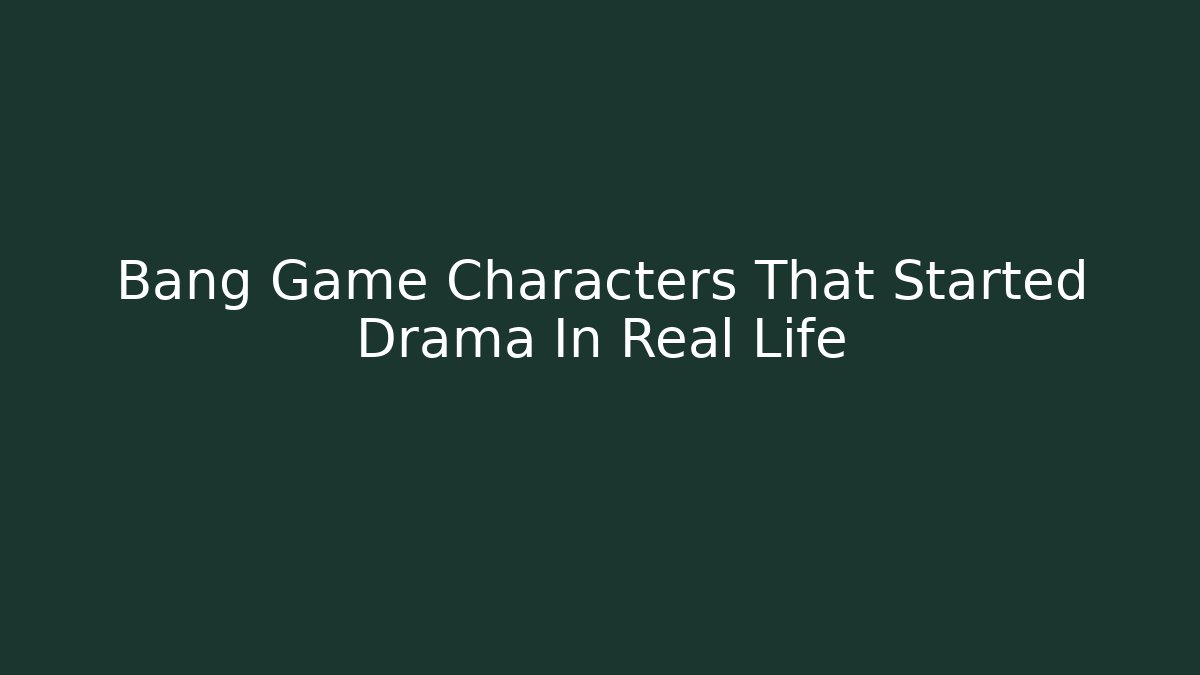Bang Game Characters That Started Drama In Real Life