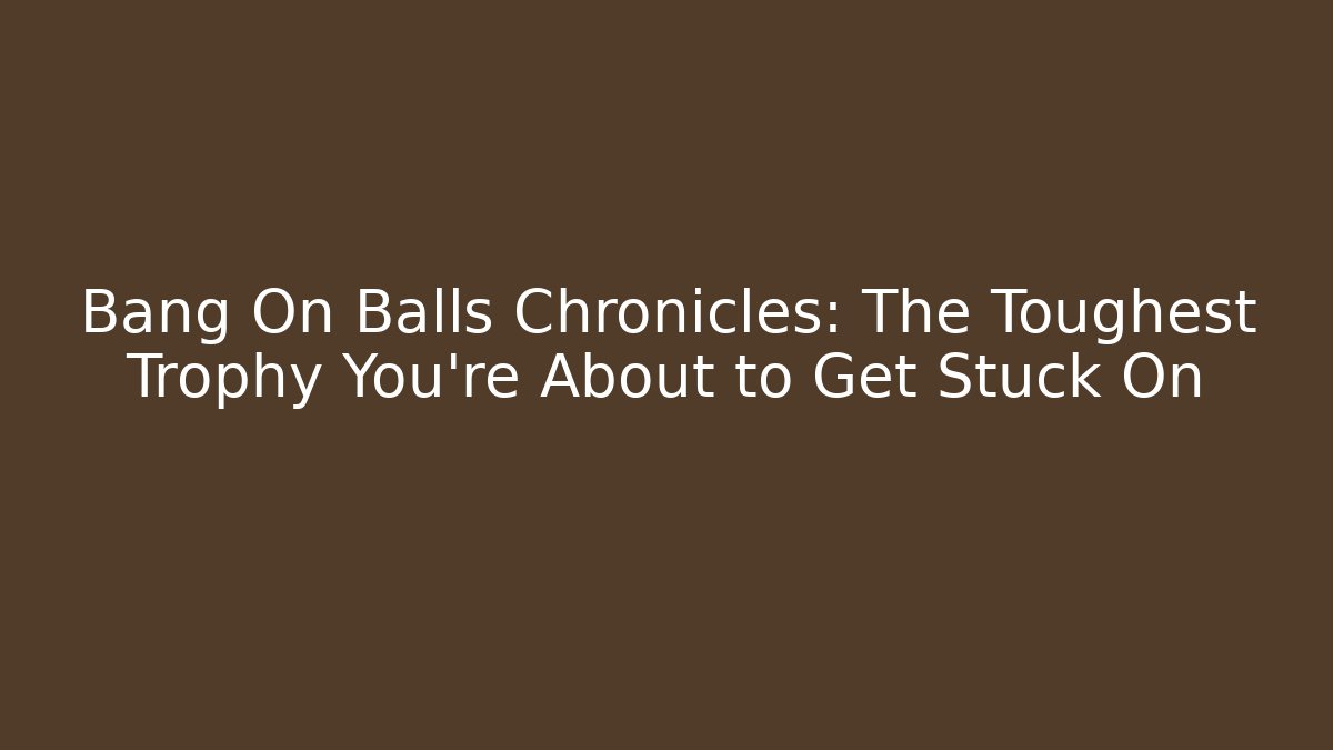 Bang On Balls Chronicles: The Toughest Trophy You're About to Get Stuck On