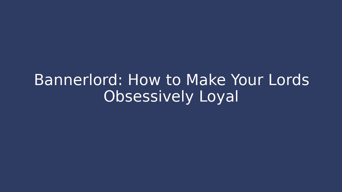 Bannerlord: How to Make Your Lords Obsessively Loyal