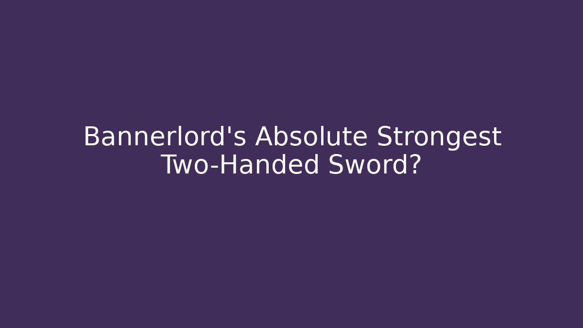 Bannerlord’s Absolute Strongest Two-Handed Sword?