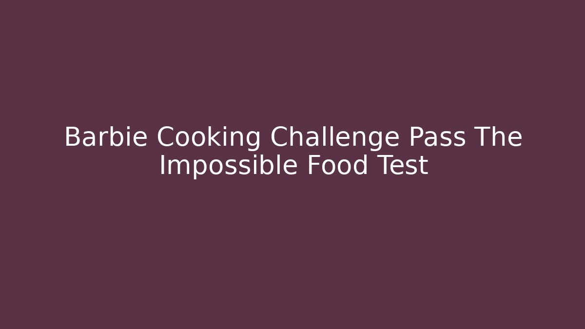 Barbie Cooking Challenge Pass The Impossible Food Test