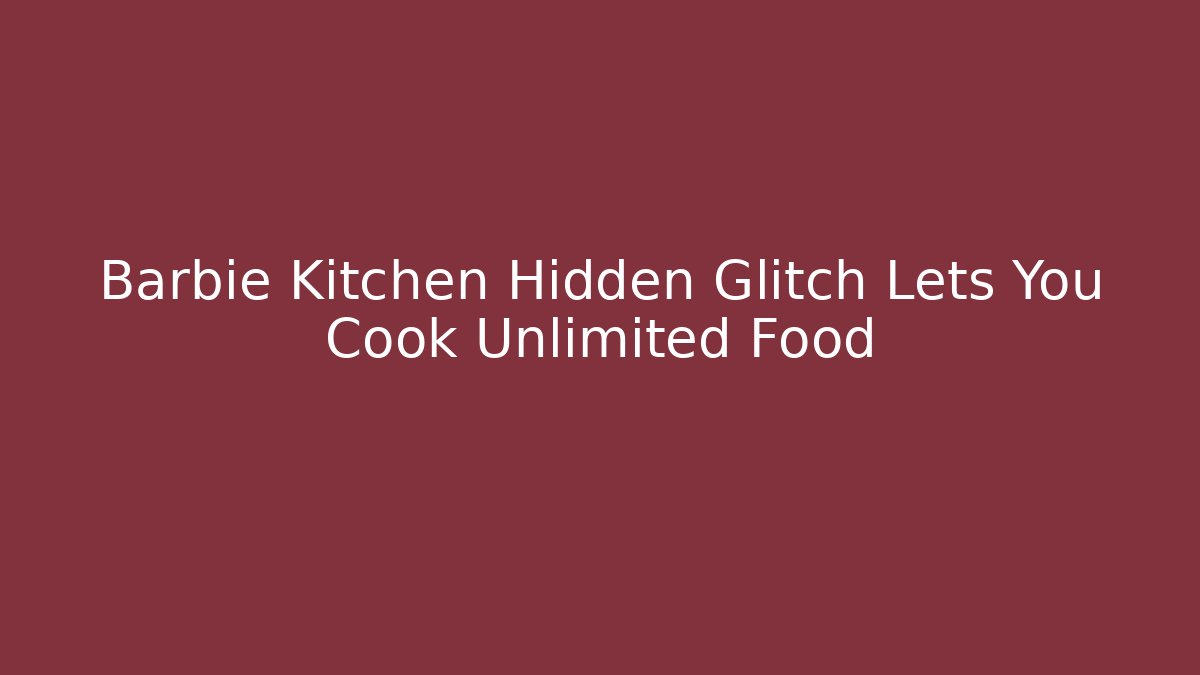 Barbie Kitchen Hidden Glitch Lets You Cook Unlimited Food