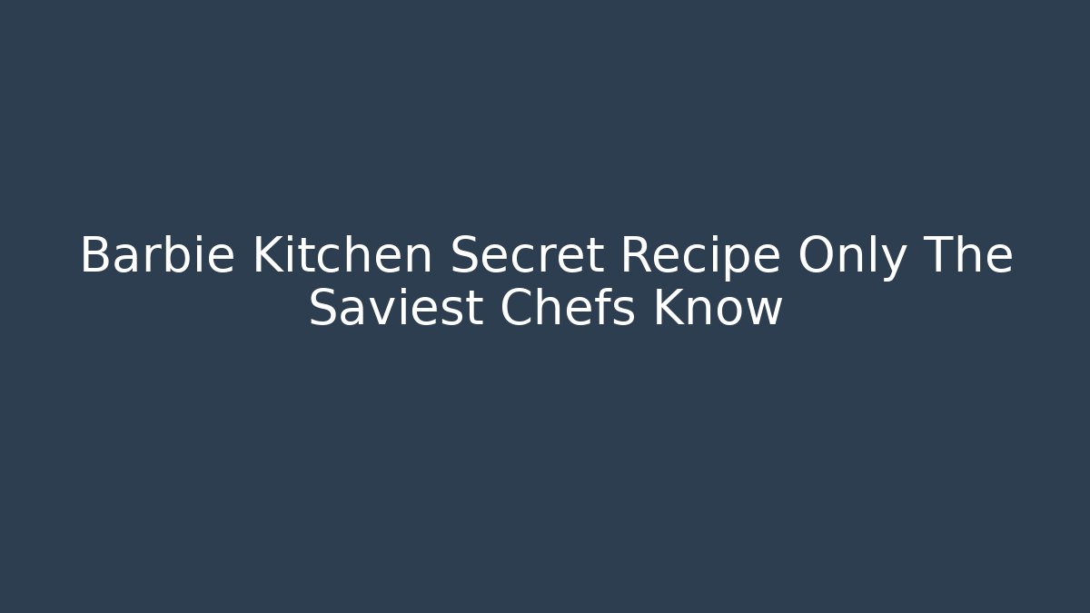 Barbie Kitchen Secret Recipe Only The Saviest Chefs Know