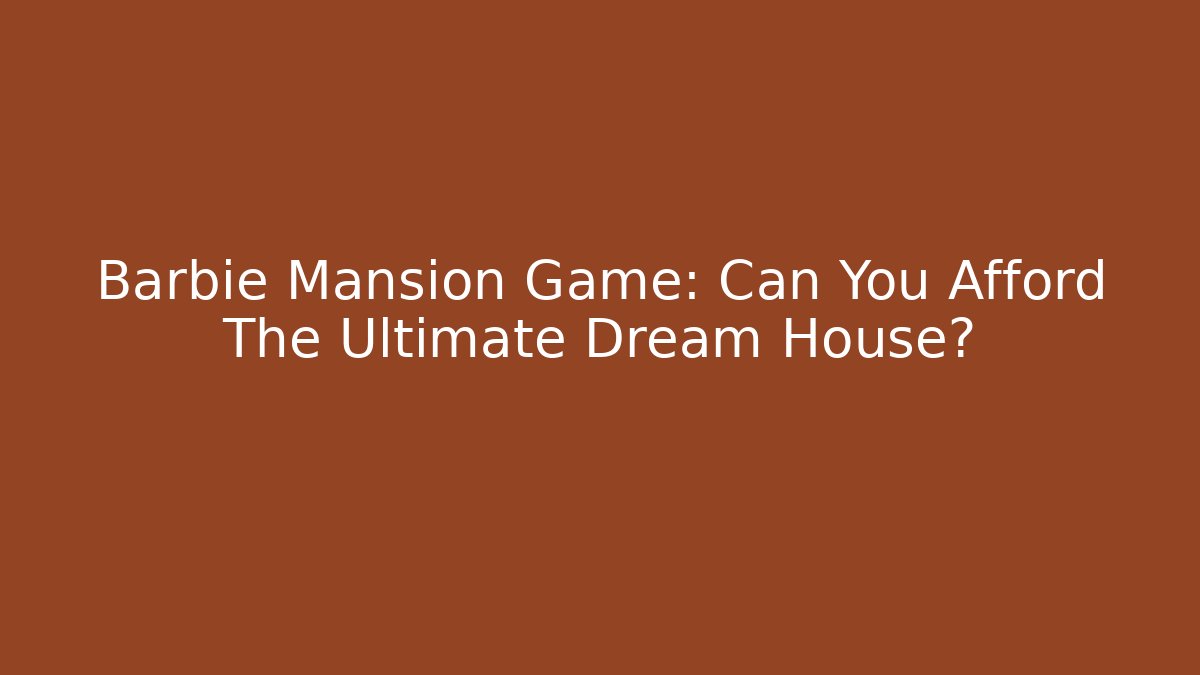 Barbie Mansion Game: Can You Afford The Ultimate Dream House?