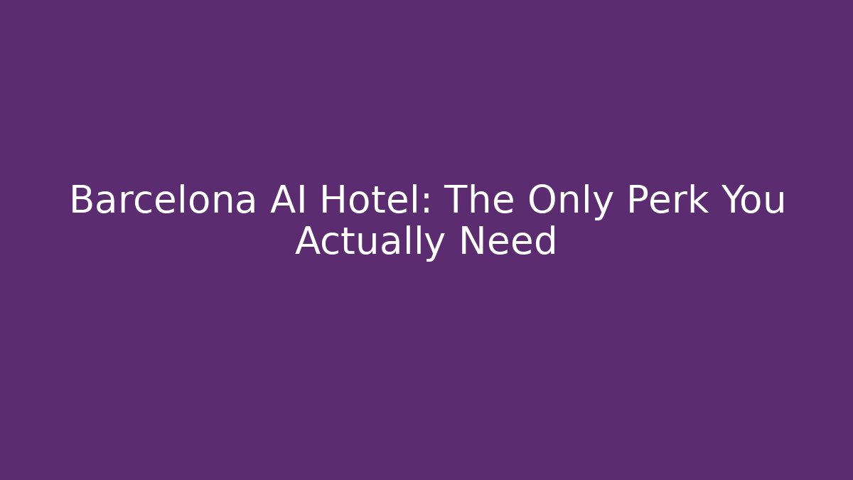 Barcelona AI Hotel: The Only Perk You Actually Need