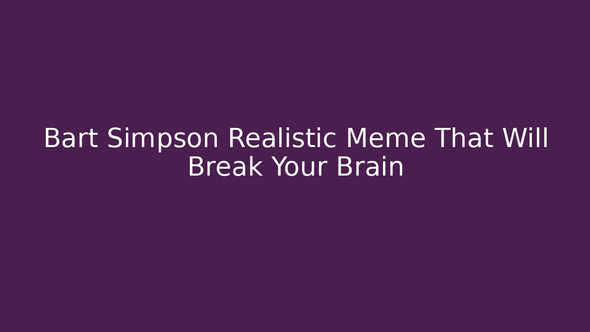 Bart Simpson Realistic Meme That Will Break Your Brain - Celivion