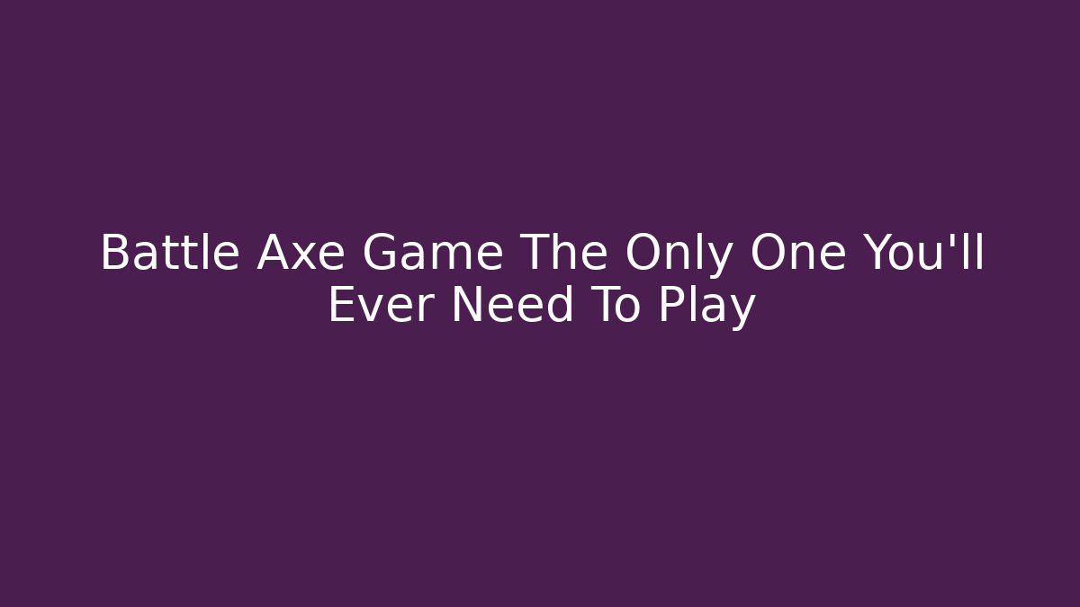Battle Axe Game The Only One You'll Ever Need To Play