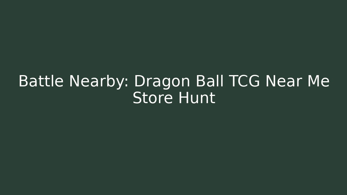 Battle Nearby: Dragon Ball TCG Near Me Store Hunt