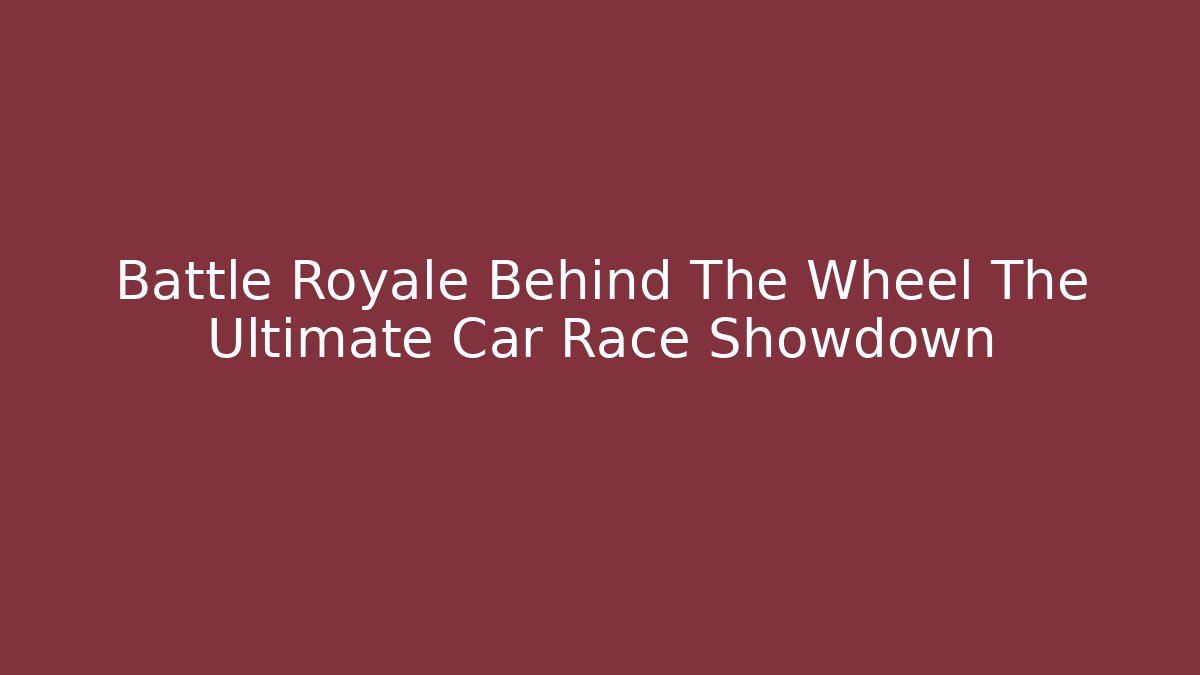 Battle Royale Behind The Wheel The Ultimate Car Race Showdown