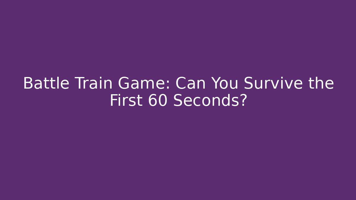 Battle Train Game: Can You Survive the First 60 Seconds?