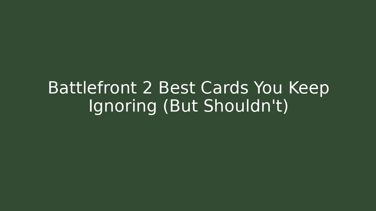 Battlefront 2 Best Cards You Keep Ignoring (But Shouldn’t)